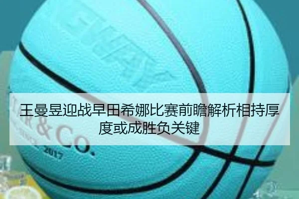 王曼昱迎战早田希娜比赛前瞻解析相持厚度或成胜负关键
