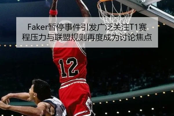 Faker暂停事件引发广泛关注T1赛程压力与联盟规则再度成为讨论焦点